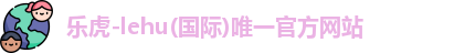 乐虎-lehu(国际)唯一官方网站